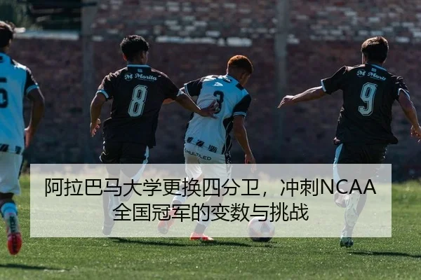 阿拉巴马大学更换四分卫，冲刺NCAA全国冠军的变数与挑战