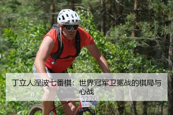 丁立人涅波七番棋：世界冠军卫冕战的棋局与心战
