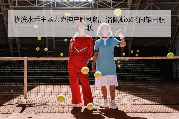 横滨水手主场力克神户胜利船，洛佩斯双响闪耀日职联