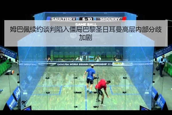 姆巴佩续约谈判陷入僵局巴黎圣日耳曼高层内部分歧加剧